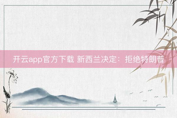 开云app官方下载 新西兰决定:拒绝特朗普