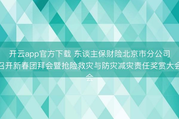 开云app官方下载 东谈主保财险北京市分公司召开新春团拜会暨抢险救灾与防灾减灾责任奖赏大会