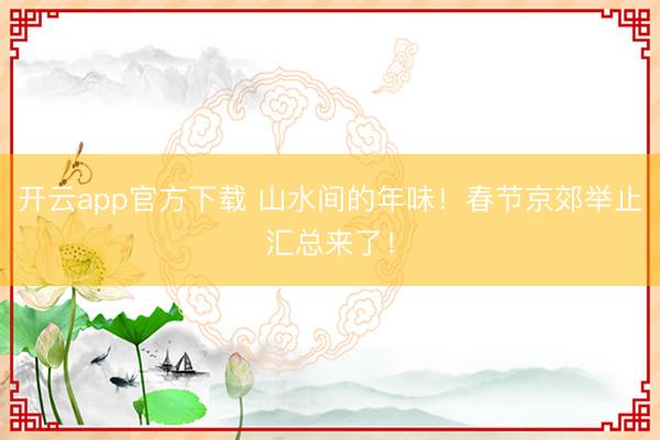 开云app官方下载 山水间的年味！春节京郊举止汇总来了！
