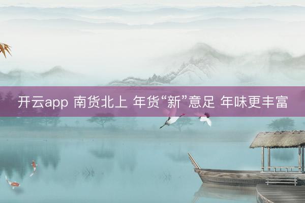 开云app 南货北上 年货“新”意足 年味更丰富