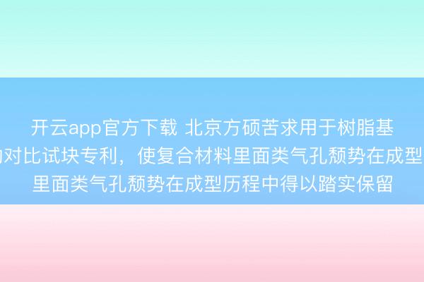 开云app官方下载 北京方硕苦求用于树脂基复合材料无损检测的对比试块专利，使复合材料里面类气孔颓势在成型历程中得以踏实保留
