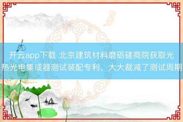 开云app下载 北京建筑材料磨砺磋商院获取光热光电集成器测试装配专利,大大裁减了测试周期