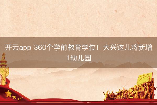 开云app 360个学前教育学位！大兴这儿将新增1幼儿园