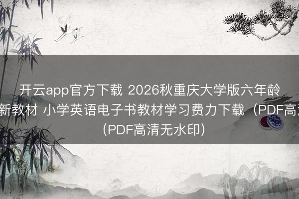 开云app官方下载 2026秋重庆大学版六年龄英语上册新教材 小学英语电子书教材学习费力下载(PDF高清无水印)
