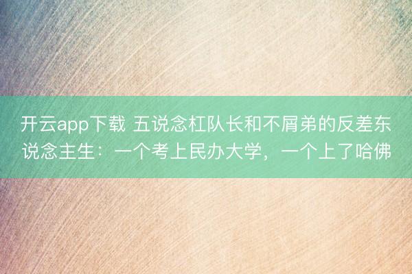 开云app下载 五说念杠队长和不屑弟的反差东说念主生：一个考上民办大学，一个上了哈佛