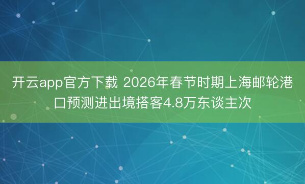 开云app官方下载 2026年春节时期上海邮轮港口预测进出境搭客4.8万东谈主次