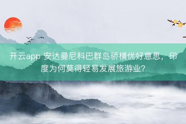 开云app 安达曼尼科巴群岛骄横优好意思，印度为何莫得轻易发展旅游业？