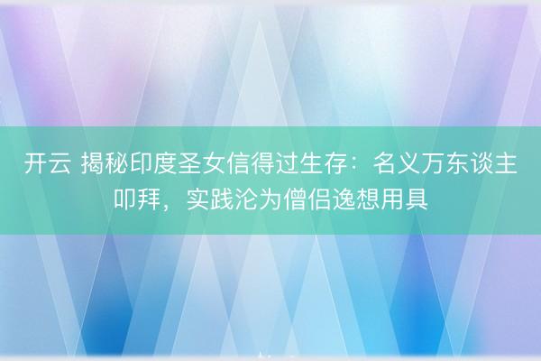 开云 揭秘印度圣女信得过生存：名义万东谈主叩拜，实践沦为僧侣逸想用具