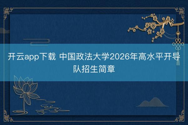 开云app下载 中国政法大学2026年高水平开导队招生简章