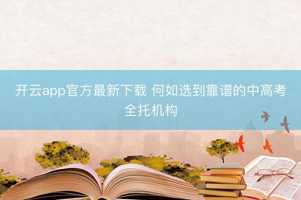 开云app官方最新下载 何如选到靠谱的中高考全托机构