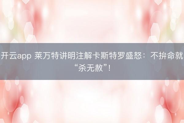 开云app 莱万特讲明注解卡斯特罗盛怒：不拚命就“杀无赦”！