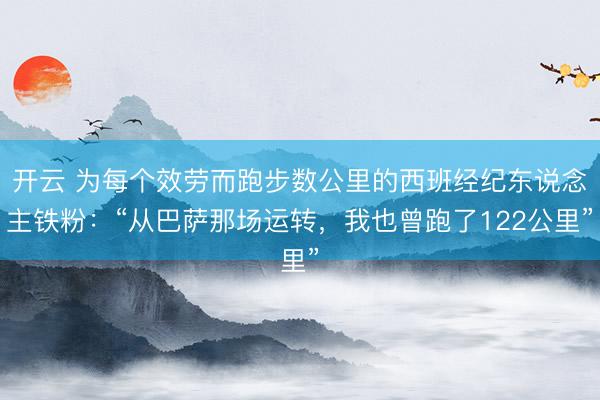 开云 为每个效劳而跑步数公里的西班经纪东说念主铁粉：“从巴萨那场运转，我也曾跑了122公里”