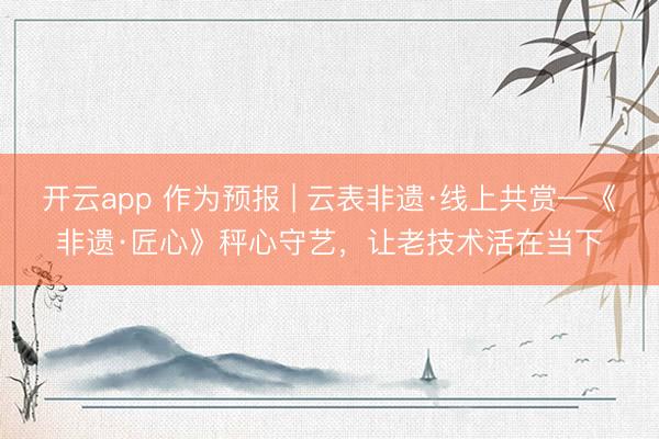 开云app 作为预报 | 云表非遗·线上共赏—《非遗·匠心》秤心守艺,让老技术活在当下