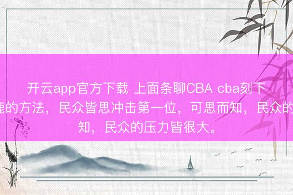 开云app官方下载 上面条聊CBA cba刻下造成华夏逐鹿的方法，民众皆思冲击第一位，可思而知，民众的压力皆很大。