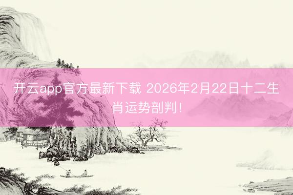 开云app官方最新下载 2026年2月22日十二生肖运势剖判!