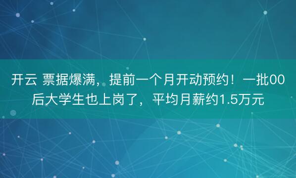 开云 票据爆满，提前一个月开动预约！一批00后大学生也上岗了，平均月薪约1.5万元