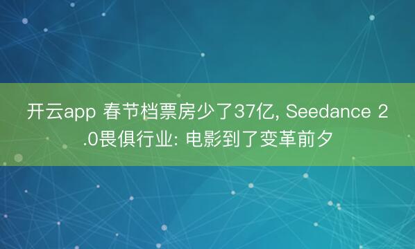 开云app 春节档票房少了37亿, Seedance 2.0畏俱行业: 电影到了变革前夕