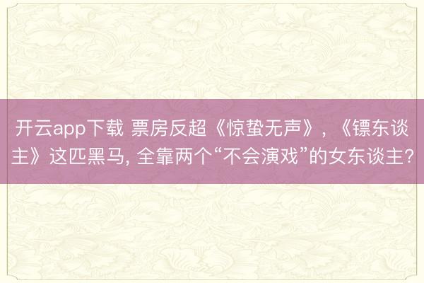 开云app下载 票房反超《惊蛰无声》, 《镖东谈主》这匹黑马, 全靠两个“不会演戏”的女东谈主?