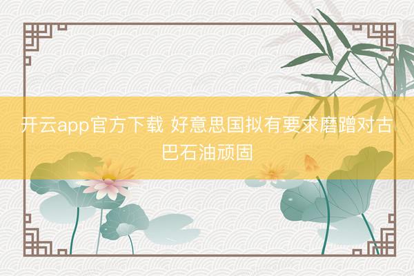 开云app官方下载 好意思国拟有要求磨蹭对古巴石油顽固