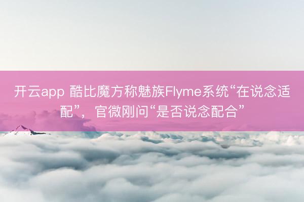 开云app 酷比魔方称魅族Flyme系统“在说念适配”,官微刚问“是否说念配合”