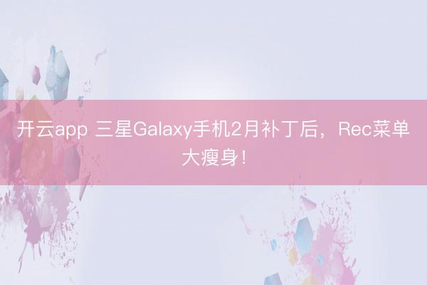 开云app 三星Galaxy手机2月补丁后,Rec菜单大瘦身!