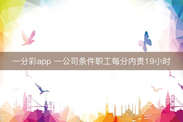 一分彩app 一公司条件职工每分内责19小时