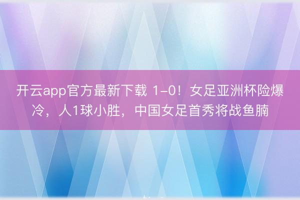 开云app官方最新下载 1-0!女足亚洲杯险爆冷,人1球小胜,中国女足首秀将战鱼腩