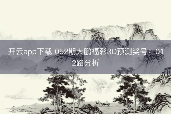 开云app下载 052期大鹏福彩3D预测奖号：012路分析