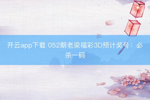 开云app下载 052期老梁福彩3D预计奖号:必杀一码