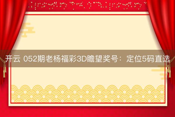 开云 052期老杨福彩3D瞻望奖号:定位5码直选