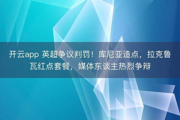 开云app 英超争议判罚！库尼亚造点，拉克鲁瓦红点套餐，媒体东谈主热烈争辩