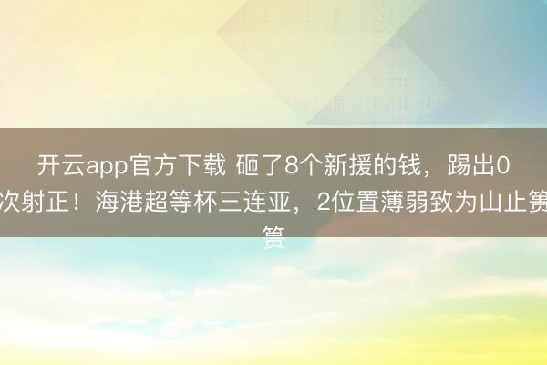 开云app官方下载 砸了8个新援的钱，踢出0次射正！海港超等杯三连亚，2位置薄弱致为山止篑