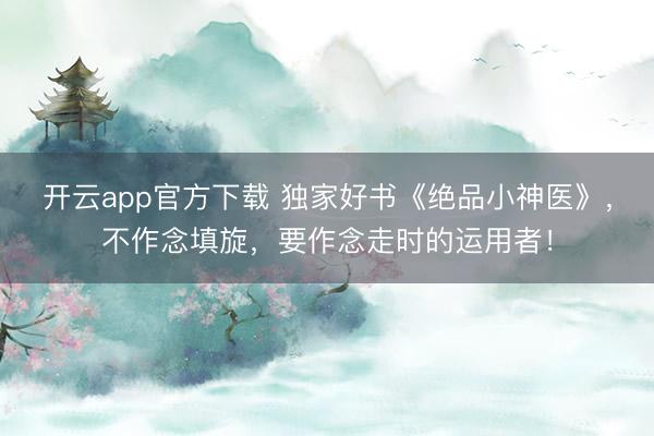 开云app官方下载 独家好书《绝品小神医》，不作念填旋，要作念走时的运用者！