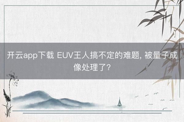 开云app下载 EUV王人搞不定的难题, 被量子成像处理了?